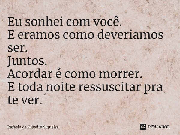⁠Eu sonhei com você.
E eramos como deveriamos ser.
Juntos.
Acordar é como morrer.
E toda noite ressuscitar pra te ver.... Frase de Rafaela de Oliveira Siqueira.