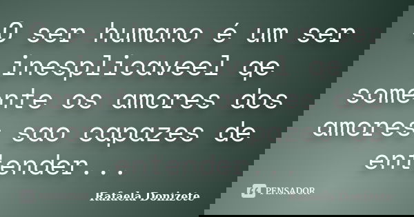 O ser humano é um ser inesplicaveel qe somente os amores dos amores sao capazes de entender...... Frase de Rafaela Donizete.