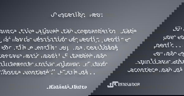 O espelho, meu. Eu nunca tive alguém tão companheiro. Sabe que eu já havia desistido de pedir, pedir e pedir... Por fim e enfim: eu, na realidade, eu não espera... Frase de Rafaela Dutra.