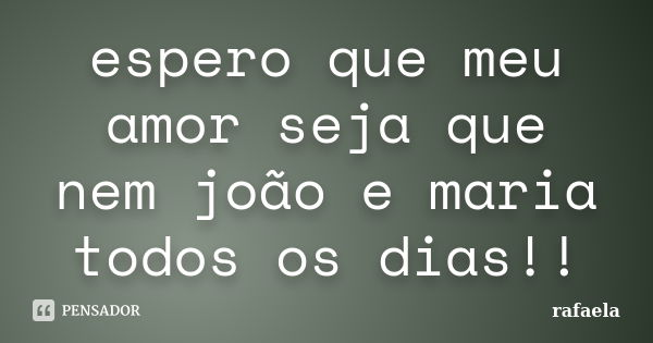 espero que meu amor seja que nem joão e maria todos os dias!!... Frase de rafaela.