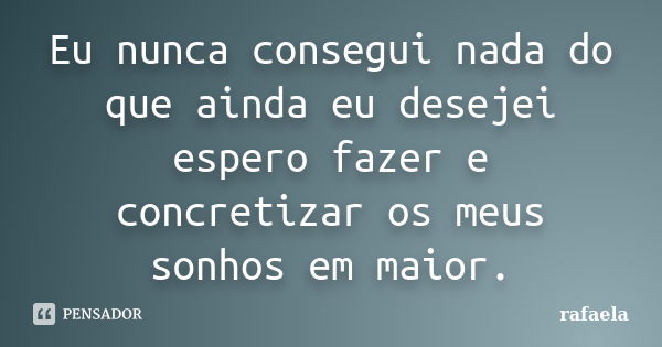 Eu nunca consegui nada do que ainda eu desejei espero fazer e concretizar os meus sonhos em maior.... Frase de Rafaela.