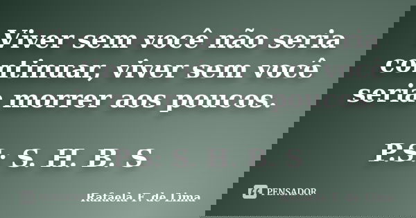 Viver sem você não seria continuar, viver sem você seria morrer aos poucos. P.S: S. H. B. S... Frase de Rafaela F. de Lima.