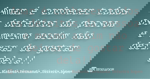 Amar é conhecer todos os defeitos da pessoa e mesmo assim não deixar de gostar dela!!... Frase de Rafaela Fernanda Teixeira Lopes.