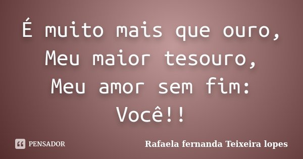 É muito mais que ouro, Meu maior tesouro, Meu amor sem fim: Você!!... Frase de Rafaela Fernanda Teixeira Lopes.