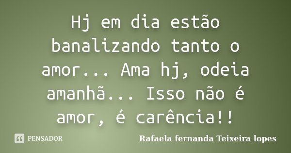 Hj em dia estão banalizando tanto o amor... Ama hj, odeia amanhã... Isso não é amor, é carência!!... Frase de Rafaela Fernanda Teixeira Lopes.