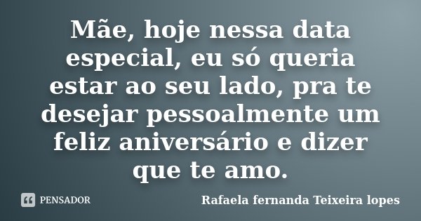 Mãe, hoje nessa data especial, eu só queria estar ao seu lado, pra te desejar pessoalmente um feliz aniversário e dizer que te amo.... Frase de Rafaela Fernanda Teixeira Lopes.