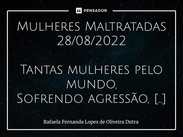 ⁠Mulheres Maltratadas 28/08/2022 Tantas mulheres pelo mundo, Sofrendo agressão, De homem vagabundo, Que quer ser o valentão; Tantas Rosas e Marias, Que estão se... Frase de Rafaela Fernanda Lopes de Oliveira Dutra.