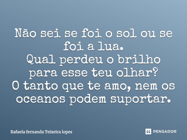 Não sei se foi o sol ou se foi a lua. Qual perdeu o brilho para esse teu olhar? O tanto que te amo, nem os oceanos podem suportar.... Frase de Rafaela Fernanda Teixeira Lopes.