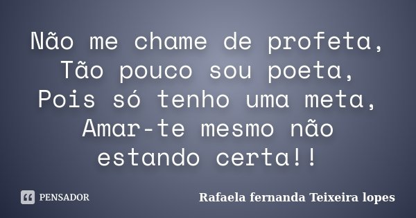 Não me chame de profeta, Tão pouco sou poeta, Pois só tenho uma meta, Amar-te mesmo não estando certa!!... Frase de Rafaela Fernanda Teixeira Lopes.