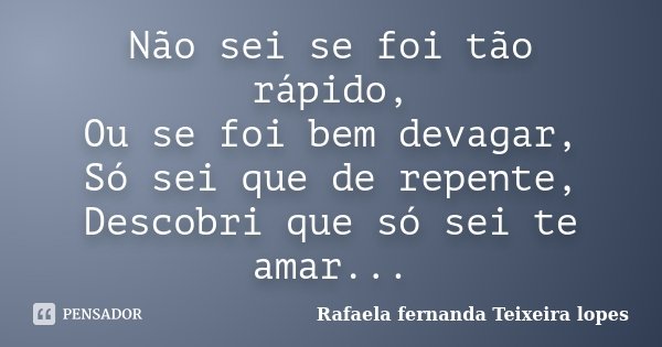 Não sei se foi tão rápido, Ou se foi bem devagar, Só sei que de repente, Descobri que só sei te amar...... Frase de Rafaela Fernanda Teixeira Lopes.
