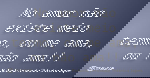 No amor não existe meio termo, ou me ama, ou não ama!!... Frase de Rafaela Fernanda Teixeira Lopes.