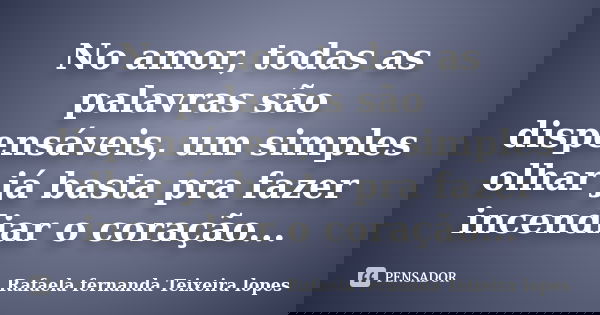 No amor, todas as palavras são dispensáveis, um simples olhar já basta pra fazer incendiar o coração...... Frase de Rafaela Fernanda Teixeira Lopes.