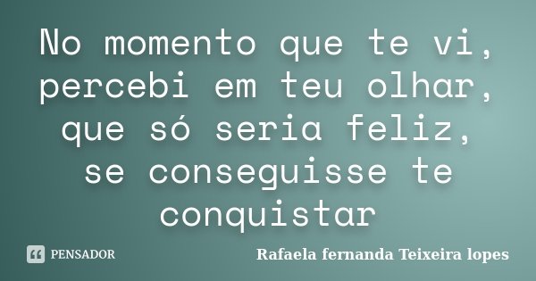 No momento que te vi, percebi em teu olhar, que só seria feliz, se conseguisse te conquistar... Frase de Rafaela Fernanda Teixeira Lopes.