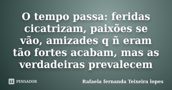 O tempo passa: feridas cicatrizam, paixões se vão, amizades q ñ eram tão fortes acabam, mas as verdadeiras prevalecem... Frase de Rafaela Fernanda Teixeira Lopes.