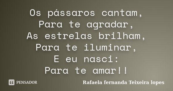 Os pássaros cantam, Para te agradar, As estrelas brilham, Para te iluminar, E eu nasci: Para te amar!!... Frase de Rafaela Fernanda Teixeira Lopes.