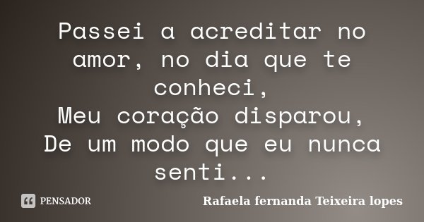 Passei a acreditar no amor, no dia que te conheci, Meu coração disparou, De um modo que eu nunca senti...... Frase de Rafaela Fernanda Teixeira Lopes.