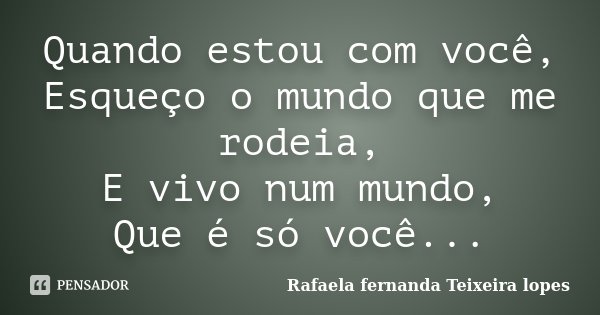 Quando estou com você, Esqueço o mundo que me rodeia, E vivo num mundo, Que é só você...... Frase de Rafaela Fernanda Teixeira Lopes.