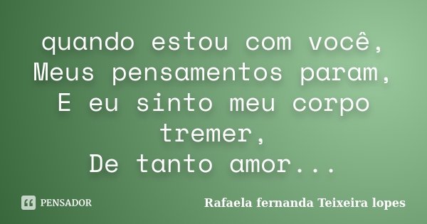 quando estou com você, Meus pensamentos param, E eu sinto meu corpo tremer, De tanto amor...... Frase de Rafaela Fernanda Teixeira Lopes.