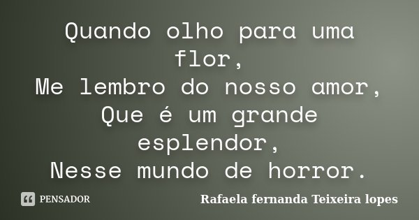 Quando olho para uma flor, Me lembro do nosso amor, Que é um grande esplendor, Nesse mundo de horror.... Frase de Rafaela Fernanda Teixeira Lopes.