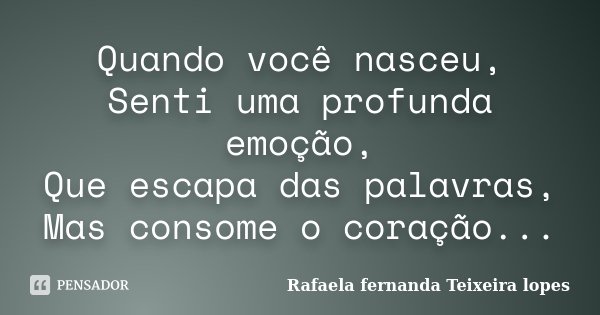 Quando você nasceu, Senti uma profunda emoção, Que escapa das palavras, Mas consome o coração...... Frase de Rafaela Fernanda Teixeira Lopes.