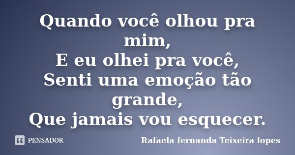 Quando você olhou pra mim, E eu olhei pra você, Senti uma emoção tão grande, Que jamais vou esquecer.... Frase de Rafaela Fernanda Teixeira Lopes.