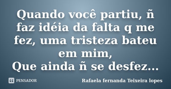 Quando você partiu, ñ faz idéia da falta q me fez, uma tristeza bateu em mim, Que ainda ñ se desfez...... Frase de Rafaela Fernanda Teixeira Lopes.