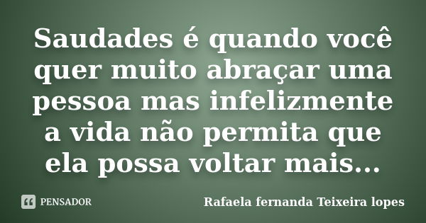 Saudades é quando você quer muito abraçar uma pessoa mas infelizmente a vida não permita que ela possa voltar mais...... Frase de Rafaela Fernanda Teixeira Lopes.