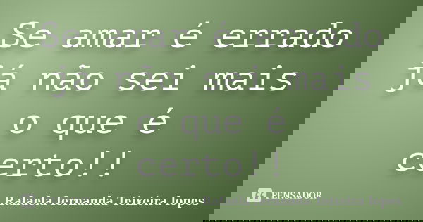 Se amar é errado já não sei mais o que é certo!!... Frase de Rafaela Fernanda Teixeira Lopes.