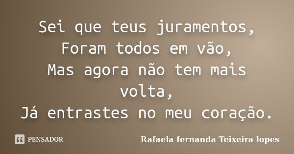 Sei que teus juramentos, Foram todos em vão, Mas agora não tem mais volta, Já entrastes no meu coração.... Frase de Rafaela Fernanda Teixeira Lopes.