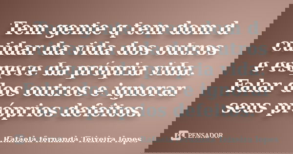Tem gente q tem dom d cuidar da vida dos outros e esqece da própria vida. Falar dos outros e ignorar seus próprios defeitos.... Frase de Rafaela Fernanda Teixeira Lopes.