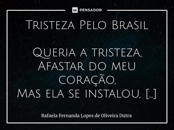 ⁠Tristeza Pelo Brasil Queria a tristeza, Afastar do meu coração, Mas ela se instalou, E me deixou na prostração; Não queria me sentir assim, Tão angustiada, Mas... Frase de Rafaela Fernanda Lopes de Oliveira Dutra.