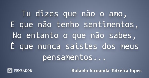 Tu dizes que não o amo, E que não tenho sentimentos, No entanto o que não sabes, É que nunca saístes dos meus pensamentos...... Frase de Rafaela Fernanda Teixeira Lopes.