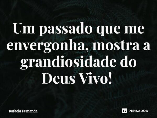 Um passado que me envergonha, mostra a grandiosidade do Deus Vivo! ⁠... Frase de Rafaela Fernanda.