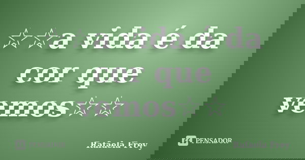 ☆☆a vida é da cor que vemos☆☆... Frase de Rafaela Frey.