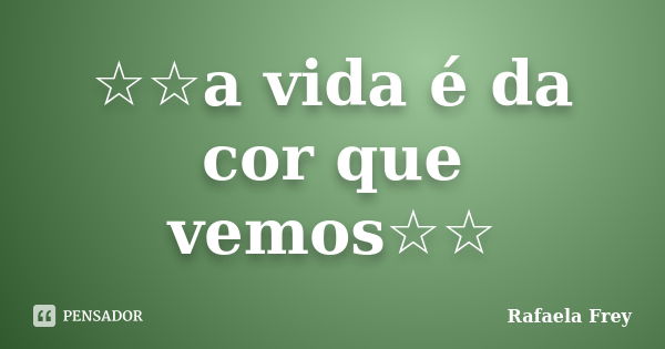 ☆☆a vida é da cor que vemos☆☆... Frase de Rafaela Frey.