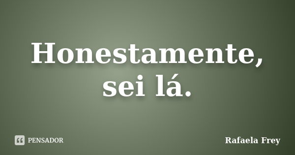 Honestamente, sei lá.... Frase de Rafaela Frey.