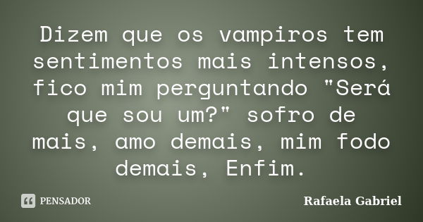 Dizem que os vampiros tem sentimentos mais intensos, fico mim perguntando "Será que sou um?" sofro de mais, amo demais, mim fodo demais, Enfim.... Frase de Rafaela Gabriel.