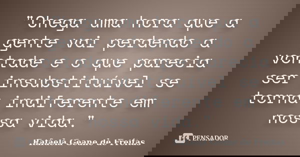 "Chega uma hora que a gente vai perdendo a vontade e o que parecia ser insubstituível se torna indiferente em nossa vida."... Frase de Rafaela Geane de Freitas.