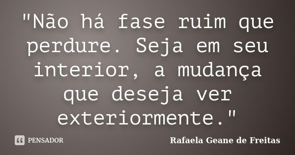 "Não há fase ruim que perdure. Seja em seu interior, a mudança que deseja ver exteriormente."... Frase de Rafaela Geane de Freitas.