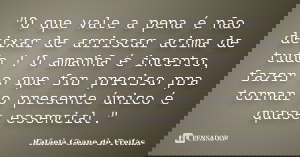 "O que vale a pena é não deixar de arriscar acima de tudo ! O amanhã é incerto, fazer o que for preciso pra tornar o presente único é quase essencial."... Frase de Rafaela Geane de Freitas.