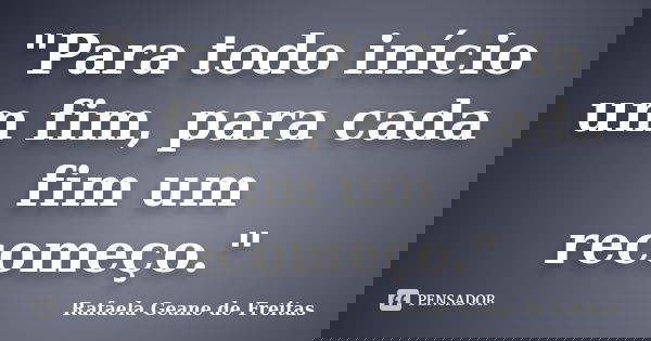 "Para todo início um fim, para cada fim um recomeço."... Frase de Rafaela Geane de Freitas.
