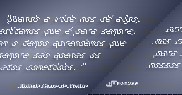 "Quando a vida nos dá algo, acreditamos que é para sempre, mas com o tempo aprendemos que para sempre são apenas os nossos atos cometidos."... Frase de Rafaela Geane de Freitas.