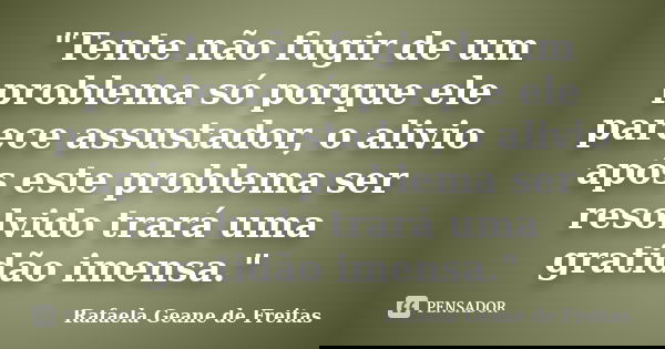 "Tente não fugir de um problema só porque ele parece assustador, o alivio após este problema ser resolvido trará uma gratidão imensa."... Frase de Rafaela Geane de Freitas.