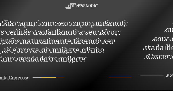 Estar aqui, com seu corpo pulsando, suas células trabalhando a seu favor, seus órgãos naturalmente fazendo seu trabalho, já é prova do milagre divino. Nascer é ... Frase de Rafaela Generoso.