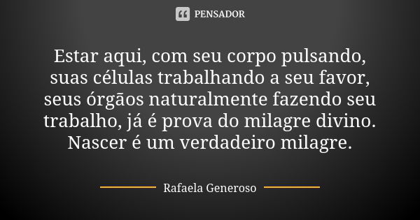 Estar aqui, com seu corpo pulsando, suas células trabalhando a seu favor, seus órgãos naturalmente fazendo seu trabalho, já é prova do milagre divino. Nascer é ... Frase de Rafaela Generoso.