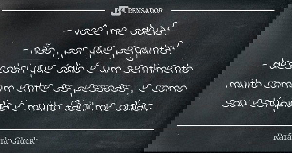 - você me odeia? - não , por que pergunta? - descobri que ódio é um sentimento muito comum entre as pessoas , e como sou estúpida é muito fácil me odiar.... Frase de Rafaela Gluck.