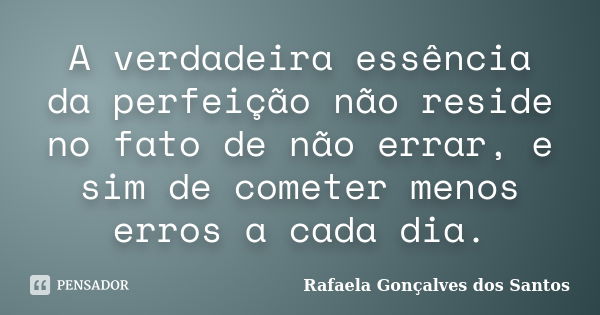 A verdadeira essência da perfeição não reside no fato de não errar, e sim de cometer menos erros a cada dia.... Frase de Rafaela Gonçalves dos Santos.