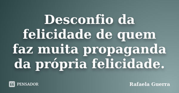 Desconfio da felicidade de quem faz muita propaganda da própria felicidade.... Frase de Rafaela Guerra.