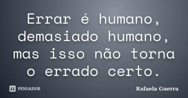 Errar é humano, demasiado humano, mas isso não torna o errado certo.... Frase de Rafaela Guerra.