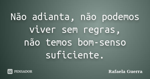 Não adianta, não podemos viver sem regras, não temos bom-senso suficiente.... Frase de Rafaela Guerra.